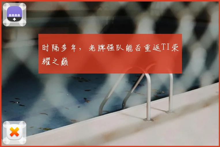 时隔多年,老牌强队能否重返TI荣耀之巅