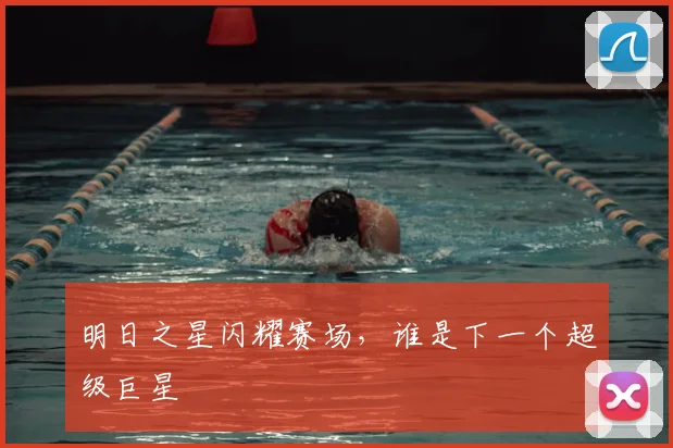 明日之星闪耀赛场，谁是下一个超级巨星